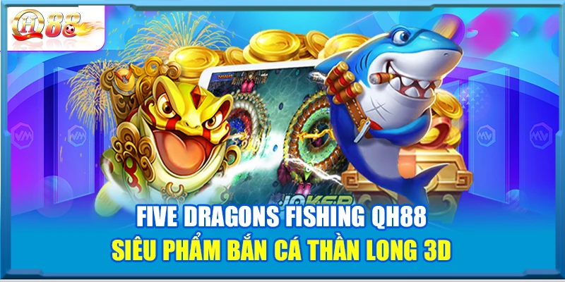 Five Dragons Fishing QH88 – Siêu Phẩm Bắn Cá Thần Long 3D