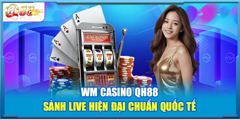 WM Casino QH88 – Sảnh Live Hiện Đại Chuẩn Quốc Tế